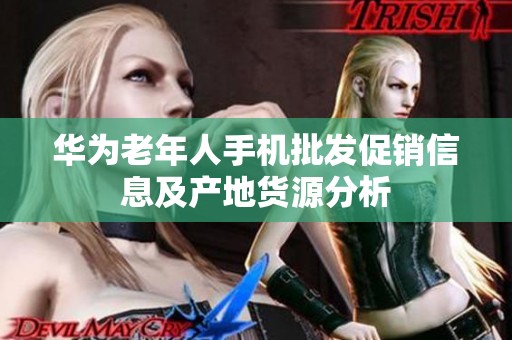华为老年人手机批发促销信息及产地货源分析