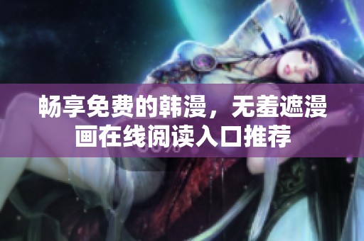 畅享免费的韩漫，无羞遮漫画在线阅读入口推荐