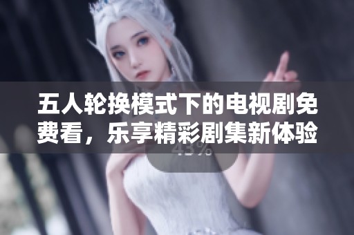 五人轮换模式下的电视剧免费看，乐享精彩剧集新体验
