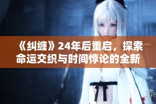 《纠缠》24年后重启，探索命运交织与时间悖论的全新篇章