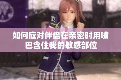 如何应对伴侣在亲密时用嘴巴含住我的敏感部位