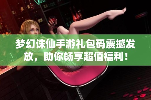 梦幻诛仙手游礼包码震撼发放，助你畅享超值福利！