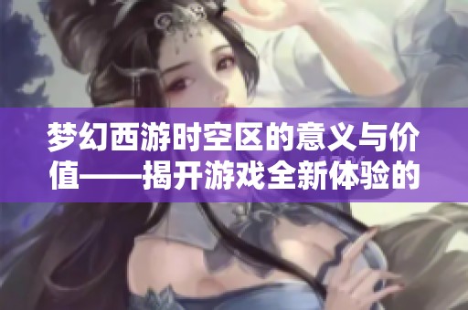 梦幻西游时空区的意义与价值——揭开游戏全新体验的面纱