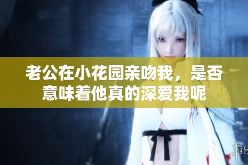 老公在小花园亲吻我，是否意味着他真的深爱我呢