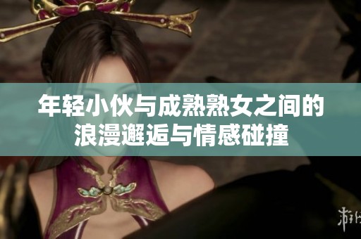 年轻小伙与成熟熟女之间的浪漫邂逅与情感碰撞