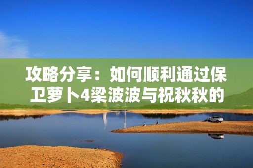 攻略分享：如何顺利通过保卫萝卜4梁波波与祝秋秋的第三关