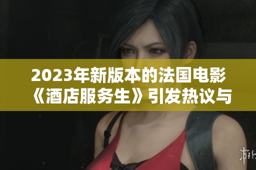 2023年新版本的法国电影《酒店服务生》引发热议与期待