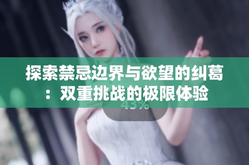 探索禁忌边界与欲望的纠葛：双重挑战的极限体验