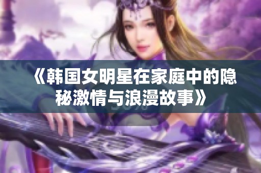 《韩国女明星在家庭中的隐秘激情与浪漫故事》
