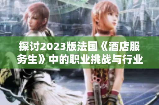 探讨2023版法国《酒店服务生》中的职业挑战与行业前景