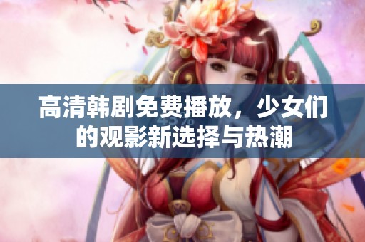高清韩剧免费播放，少女们的观影新选择与热潮