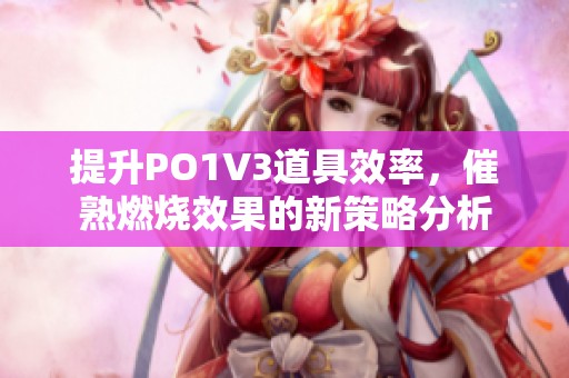 提升PO1V3道具效率，催熟燃烧效果的新策略分析