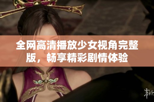 全网高清播放少女视角完整版，畅享精彩剧情体验