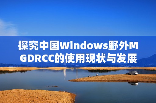 探究中国Windows野外MGDRCC的使用现状与发展趋势