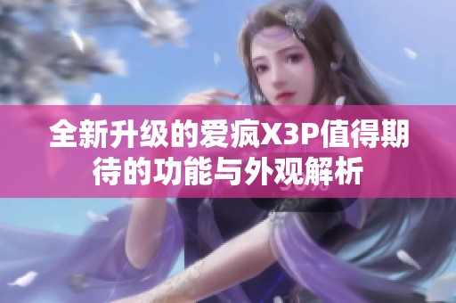 全新升级的爱疯X3P值得期待的功能与外观解析
