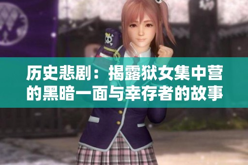 历史悲剧：揭露狱女集中营的黑暗一面与幸存者的故事