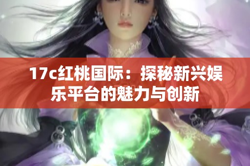17c红桃国际：探秘新兴娱乐平台的魅力与创新