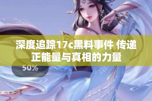 深度追踪17c黑料事件 传递正能量与真相的力量