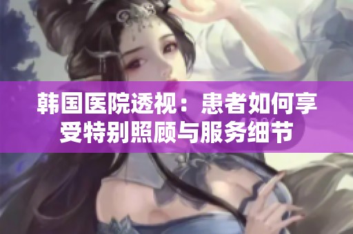 韩国医院透视：患者如何享受特别照顾与服务细节