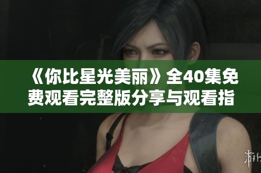 《你比星光美丽》全40集免费观看完整版分享与观看指南