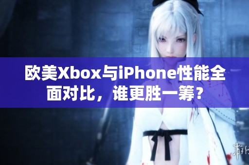 欧美Xbox与iPhone性能全面对比，谁更胜一筹？