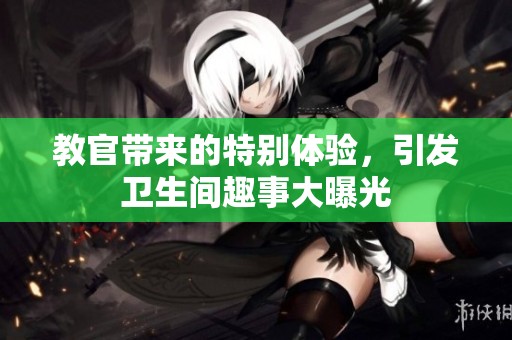 教官带来的特别体验，引发卫生间趣事大曝光