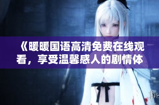 《暖暖国语高清免费在线观看，享受温馨感人的剧情体验》