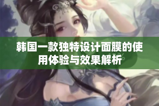 韩国一款独特设计面膜的使用体验与效果解析