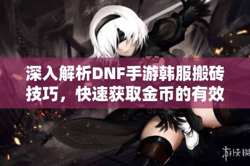 深入解析DNF手游韩服搬砖技巧，快速获取金币的有效方法