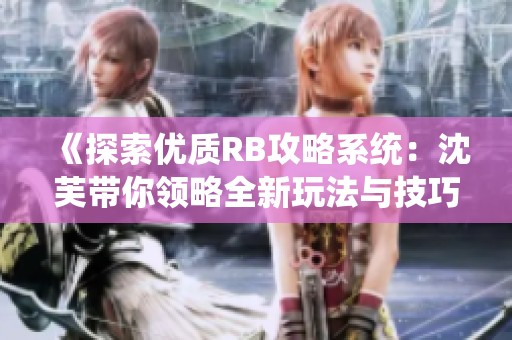 《探索优质RB攻略系统：沈芙带你领略全新玩法与技巧》