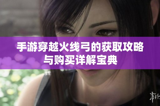 手游穿越火线弓的获取攻略与购买详解宝典