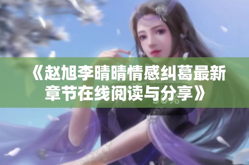 《赵旭李晴晴情感纠葛最新章节在线阅读与分享》