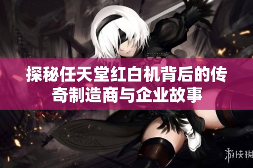 探秘任天堂红白机背后的传奇制造商与企业故事