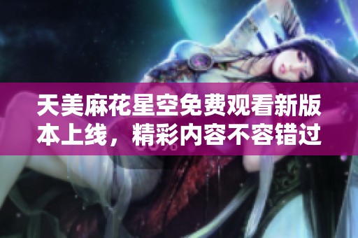 天美麻花星空免费观看新版本上线，精彩内容不容错过
