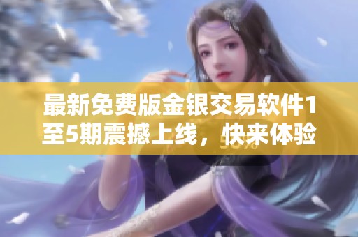 最新免费版金银交易软件1至5期震撼上线，快来体验！