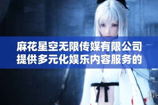 麻花星空无限传媒有限公司提供多元化娱乐内容服务的全新探索