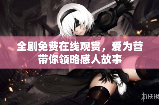全剧免费在线观赏，爱为营带你领略感人故事