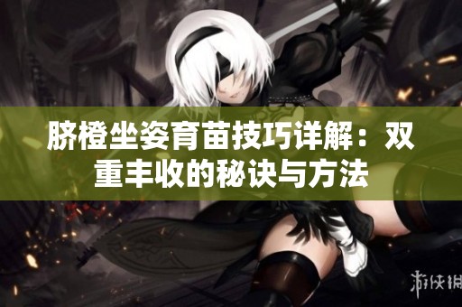 脐橙坐姿育苗技巧详解：双重丰收的秘诀与方法