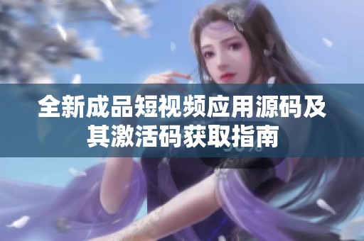 全新成品短视频应用源码及其激活码获取指南