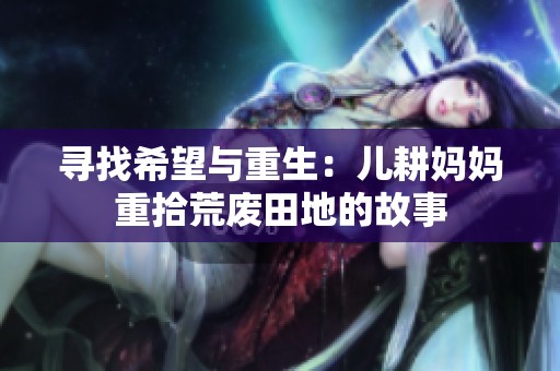 寻找希望与重生：儿耕妈妈重拾荒废田地的故事