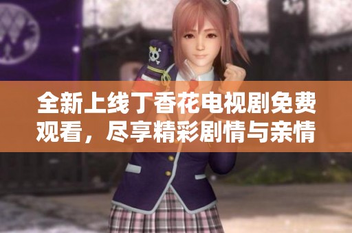 全新上线丁香花电视剧免费观看，尽享精彩剧情与亲情温暖