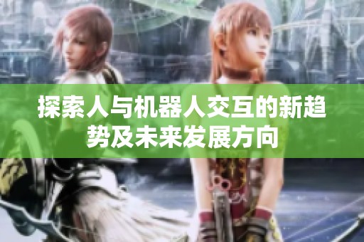 探索人与机器人交互的新趋势及未来发展方向
