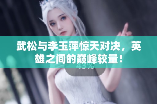 武松与李玉萍惊天对决，英雄之间的巅峰较量！