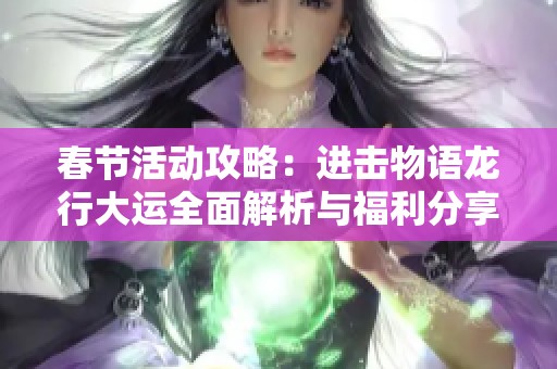 春节活动攻略：进击物语龙行大运全面解析与福利分享