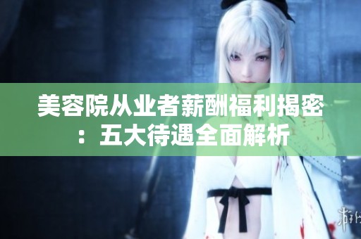 美容院从业者薪酬福利揭密：五大待遇全面解析