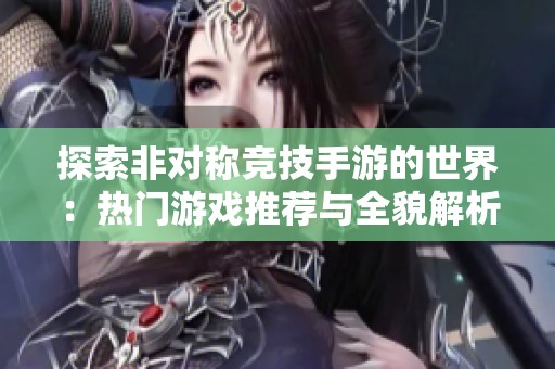 探索非对称竞技手游的世界：热门游戏推荐与全貌解析