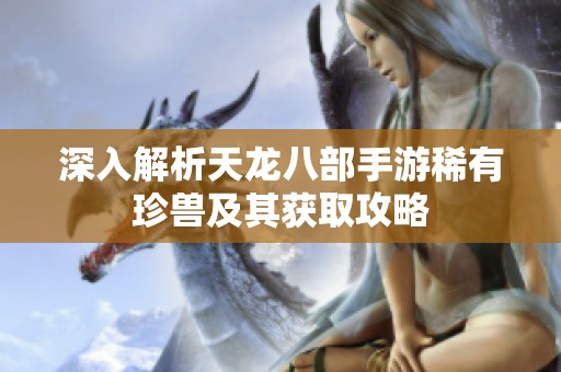 深入解析天龙八部手游稀有珍兽及其获取攻略