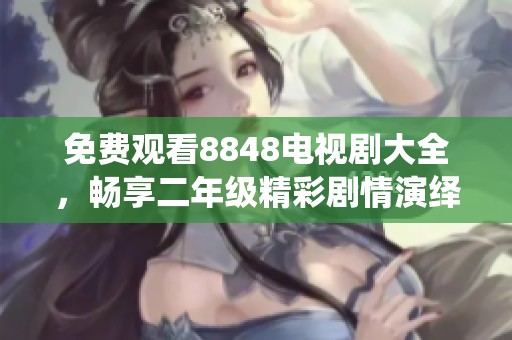 免费观看8848电视剧大全，畅享二年级精彩剧情演绎