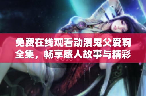 免费在线观看动漫鬼父爱莉全集，畅享感人故事与精彩情节