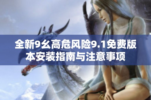 全新9幺高危风险9.1免费版本安装指南与注意事项